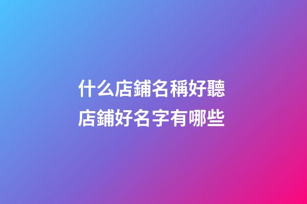 什么店鋪名稱好聽 店鋪好名字有哪些-第1張-店鋪起名-玄機(jī)派